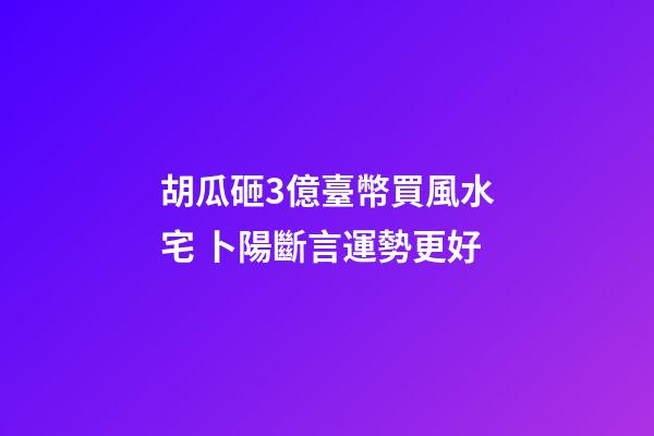 胡瓜砸3億臺幣買風水宅 卜陽斷言運勢更好